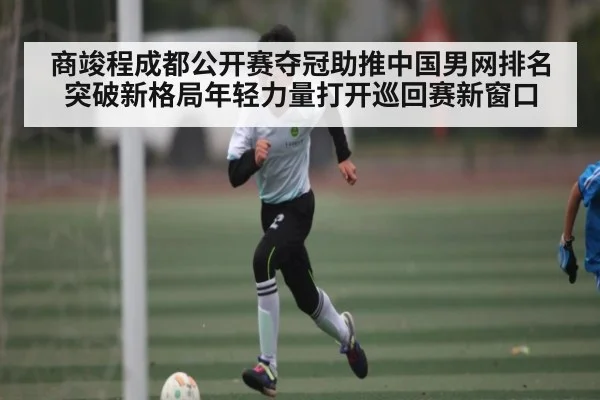 商竣程成都公开赛夺冠助推中国男网排名突破新格局年轻力量打开巡回赛新窗口