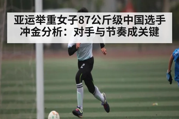 亚运举重女子87公斤级中国选手冲金分析：对手与节奏成关键