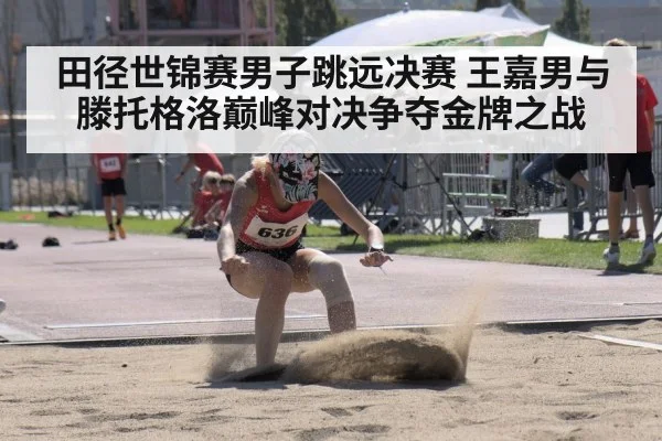 田径世锦赛男子跳远决赛 王嘉男与滕托格洛巅峰对决争夺金牌之战