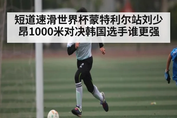 短道速滑世界杯蒙特利尔站刘少昂1000米对决韩国选手谁更强