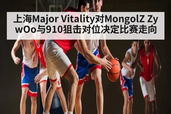 上海Major Vitality对MongolZ ZywOo与910狙击对位决定比赛走向